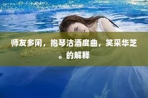师友多闲，抱琴沽酒度曲，笑采华芝。的解释