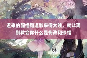 迟来的醒悟和道歉来得太晚，就让离别教会你什么是悔改和珍惜