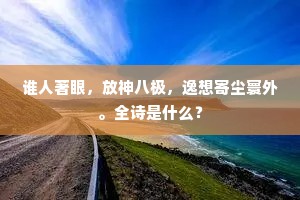 谁人著眼，放神八极，逸想寄尘寰外。全诗是什么？