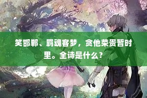 笑邯郸、羁魂客梦，贪他荣贵暂时里。全诗是什么？