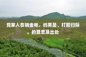 党家人在销金帐，约莫是、打围归际。的意思及出处