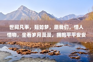 世间凡事，短如梦，愿我们，惜人惜物，坐看岁月漫漫，拥抱平平安安