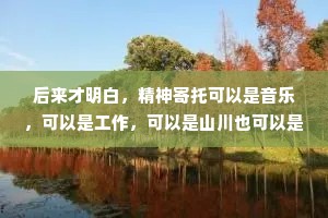 后来才明白，精神寄托可以是音乐，可以是工作，可以是山川也可以是大海，唯独不可以是人