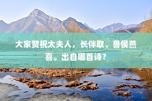 大家赞祝太夫人，长伴取、鲁侯燕喜。出自哪首诗？