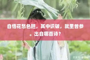 自悟花愁色胆，其中识破，就里曾参。出自哪首诗？