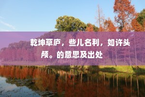 　　乾坤草庐，些儿名利，如许头颅。的意思及出处