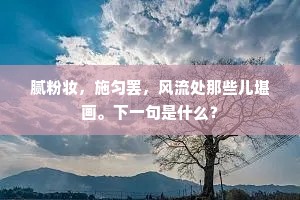 腻粉妆，施匀罢，风流处那些儿堪画。下一句是什么？