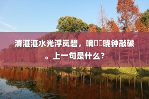 清湛湛水光浮岚碧，响晓钟敲破。上一句是什么？