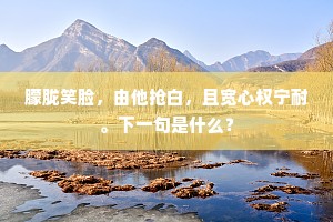 朦胧笑脸，由他抢白，且宽心权宁耐。下一句是什么？
