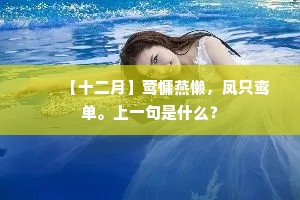 　　【十二月】莺慵燕懒，凤只鸾单。上一句是什么？