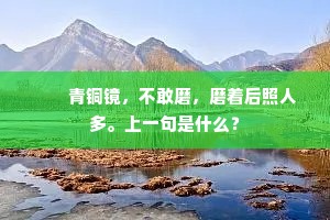 　　青铜镜，不敢磨，磨着后照人多。上一句是什么？