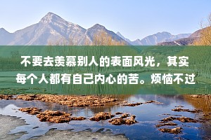 不要去羡慕别人的表面风光，其实每个人都有自己内心的苦。烦恼不过夜，健忘才幸福