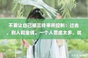 不要让自己被三件事所控制：过去，别人和金钱。一个人思虑太多，就会失却做人的乐趣