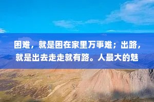 困难，就是困在家里万事难；出路，就是出去走走就有路。人最大的魅力，是有一颗阳光的心态