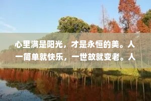 心里满是阳光，才是永恒的美。人一简单就快乐，一世故就变老。人生就是，昨天越来越多，明天越来越少
