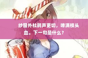 　　纱窗外杜鹃声更切，啼满枝头血。下一句是什么？