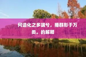 　　何造化之多端兮，播群形于万类。的解释