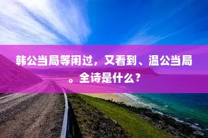 韩公当局等闲过，又看到、温公当局。全诗是什么？