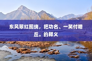 东风翠红围绕，把功名、一笑付糟丘。的释义