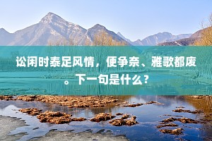讼闲时泰足风情，便争奈、雅歌都废。下一句是什么？