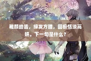 稚颜皓齿，绿发方瞳，圆极恬淡高妍。下一句是什么？