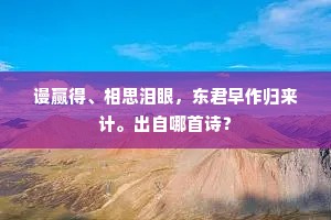 谩赢得、相思泪眼，东君早作归来计。出自哪首诗？