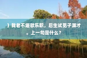 ）我老不堪歌乐职，后生试觅子渊才。上一句是什么？