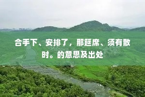 合手下、安排了，那筵席、须有散时。的意思及出处
