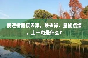 鹊迎桥路接天津，映夹岸、星榆点缀。上一句是什么？