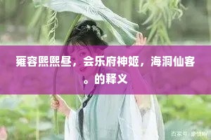 雍容熙熙昼，会乐府神姬，海洞仙客。的释义