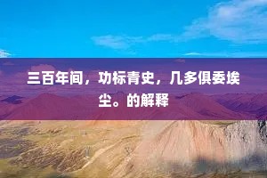 三百年间，功标青史，几多俱委埃尘。的解释