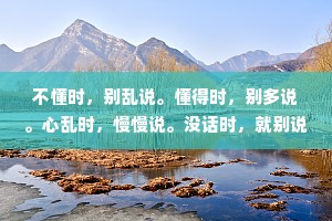 不懂时，别乱说。懂得时，别多说。心乱时，慢慢说。没话时，就别说。问心无愧，是人生最舒服的枕头