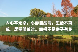 人心本无染，心静自然清。生活不简单，尽量简单过。幸福不是房子有多大，而是房里的笑声有多甜。与其多心，不如少根筋