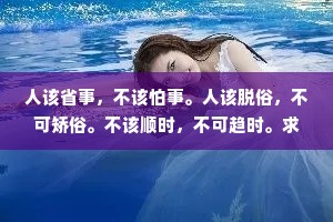 人该省事，不该怕事。人该脱俗，不可矫俗。不该顺时，不可趋时。求人如吞三尺剑，靠人如上九重天