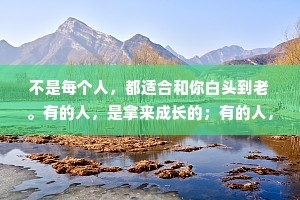 不是每个人，都适合和你白头到老。有的人，是拿来成长的；有的人，是拿来一起生活的；有的人，是拿来一辈子怀念的