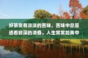 好茶常有淡淡的苦味，苦味中总是透着较深的清香。人生常常如美中含苦，难以有十全十美之事，十有八九不如意，能有一二如意事，便也足矣。不如意，便是生活的苦味