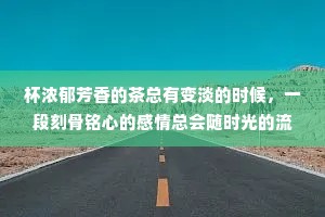 杯浓郁芳香的茶总有变淡的时候，一段刻骨铭心的感情总会随时光的流逝而淡忘