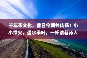 千年茶文化，昔日今朝共传扬！小小绿尖，遇水承叶，一杯清茗沁人心肠。世间怡然心情，只在一杯清茶中