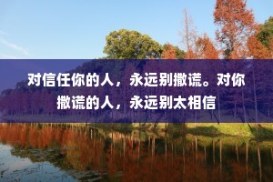 对信任你的人，永远别撒谎。对你撒谎的人，永远别太相信