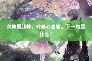 欠伸展肢体，吟咏心自愉。下一句是什么？