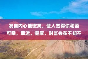 发自内心地微笑，使人觉得你和蔼可亲，幸运、健康、财富会在不知不觉间向你靠近