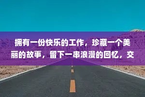 拥有一份快乐的工作，珍藏一个美丽的故事，留下一串浪漫的回忆，交上一个知心的朋友，常寄一份真诚的祝福，愿你一生交好运