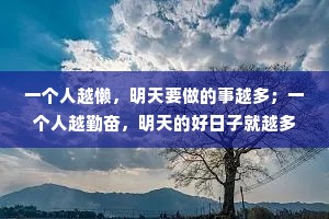 一个人越懒，明天要做的事越多；一个人越勤奋，明天的好日子就越多