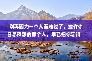 别再因为一个人而难过了，或许你日思夜想的那个人，早已把你忘得一干二净了，到头来还是你自己一个人受尽折磨。