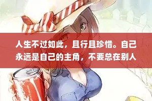 人生不过如此，且行且珍惜。自己永远是自己的主角，不要总在别人的戏剧里充当着配角。爱自己如生命般重要，你要明白在这个年纪里，谁也不是谁的一生。