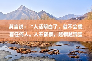 莫言说：“人活明白了，就不会惯着任何人。人不能惯，越惯越混蛋；人不能让，越让越嚣张；情不能盼，越盼越心寒。