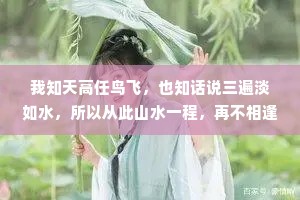 我知天高任鸟飞，也知话说三遍淡如水，所以从此山水一程，再不相逢。