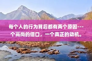 每个人的行为背后都有两个原因---个高尚的借口，一个真正的动机。