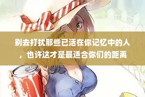 别去打扰那些已活在你记忆中的人，也许这才是最适合你们的距离