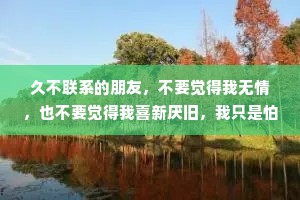 久不联系的朋友，不要觉得我无情，也不要觉得我喜新厌旧，我只是怕我一开口，就成了令人心酸的客套话